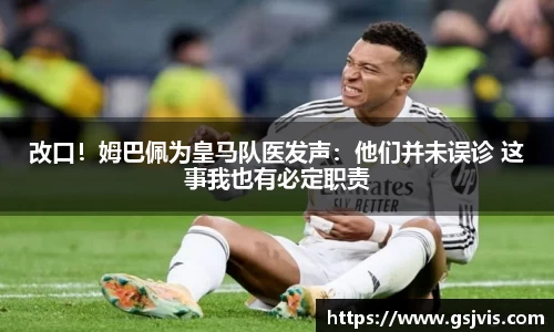 改口！姆巴佩为皇马队医发声：他们并未误诊 这事我也有必定职责