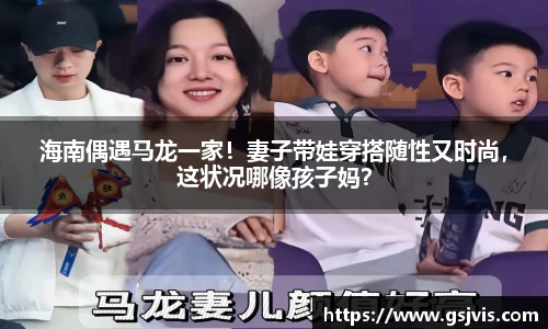 海南偶遇马龙一家！妻子带娃穿搭随性又时尚，这状况哪像孩子妈？