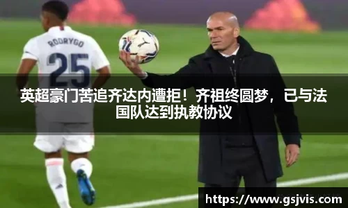 英超豪门苦追齐达内遭拒！齐祖终圆梦，已与法国队达到执教协议